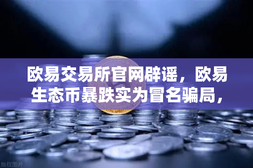 欧易交易所官网辟谣，欧易生态币暴跌实为冒名骗局，投资者需警惕新项目预警-第1张图片-欧易交易所