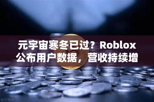 元宇宙寒冬已过？Roblox公布用户数据，营收持续增长，行业复苏信号显现-第1张图片-欧易交易所