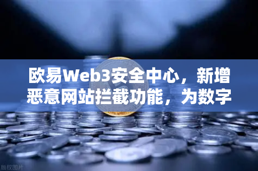 欧易Web3安全中心，新增恶意网站拦截功能，为数字资产保驾护航-第1张图片-欧易交易所