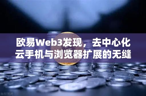 欧易Web3发现,去中心化云手机与浏览器扩展的无缝衔接体验-第1张图片-欧易交易所 欧易Web3发现,去中心化云手机与浏览器扩展的无缝衔接体验-第1张图片-欧易交易所