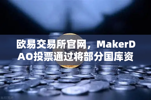 欧易交易所官网，MakerDAO投票通过将部分国库资产投资于RWA，开启DeFi与实体经济融合新纪元-第1张图片-欧易交易所