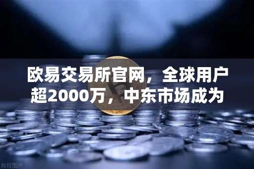 欧易交易所官网，全球用户超2000万，中东市场成为增长新引擎-第1张图片-欧易交易所