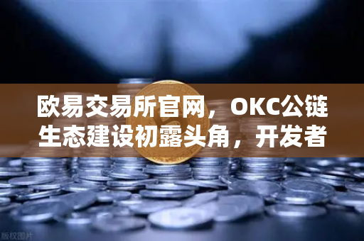 欧易交易所官网，OKC公链生态建设初露头角，开发者激励计划第二期开启-第1张图片-欧易交易所