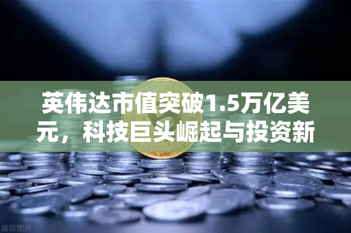 英伟达市值突破1.5万亿美元，科技巨头崛起与投资新机遇-第1张图片-欧易交易所