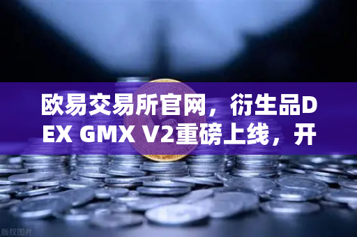 欧易交易所官网，衍生品DEX GMX V2重磅上线，开启长尾资产交易新纪元-第1张图片-欧易交易所