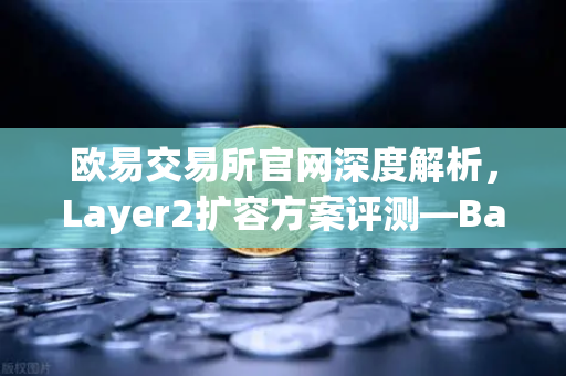 欧易交易所官网深度解析，Layer2扩容方案评测—Base链凭借Coinbase背景快速崛起-第1张图片-欧易交易所