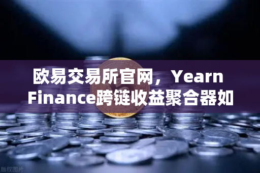 欧易交易所官网,Yearn Finance跨链收益聚合器如何重塑自动化复投策略?-第1张图片-欧易交易所 欧易交易所官网,Yearn Finance跨链收益聚合器如何重塑自动化复投策略?-第1张图片-欧易交易所