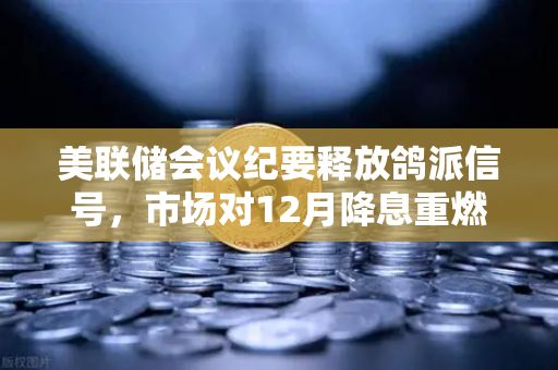 美联储会议纪要释放鸽派信号，市场对12月降息重燃希望，欧易交易所官网解读加密市场新动向