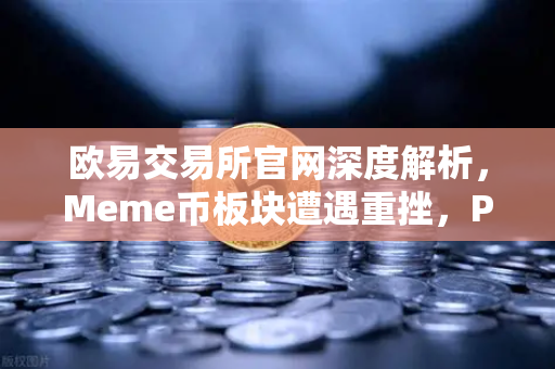 欧易交易所官网深度解析，Meme币板块遭遇重挫，PEPE与WIF跌幅超大盘50%
