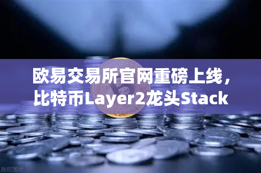 欧易交易所官网重磅上线，比特币Layer2龙头Stacks（STX）开启质押挖矿，开启BTC生态新纪元