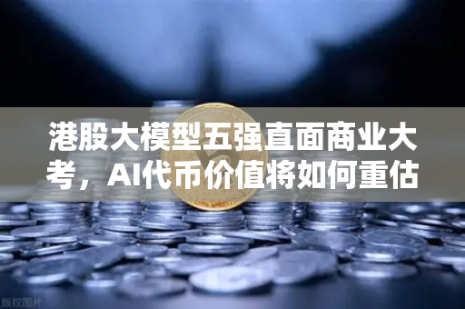 港股大模型五强直面商业大考，AI代币价值将如何重估？