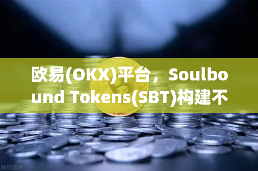 欧易(OKX)平台,Soulbound Tokens(SBT)构建不可转让的去中心化信誉系统-第1张图片-欧易交易所 欧易(OKX)平台,Soulbound Tokens(SBT)构建不可转让的去中心化信誉系统-第1张图片-欧易交易所