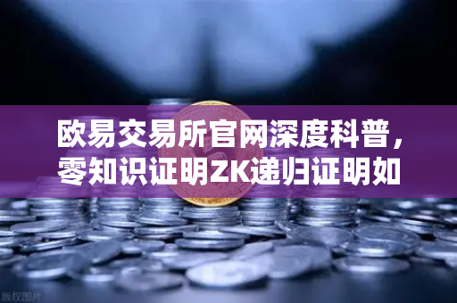 欧易交易所官网深度科普，零知识证明ZK递归证明如何重塑区块链效率