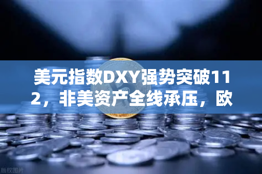 美元指数DXY强势突破112，非美资产全线承压，欧易交易所用户如何应对？