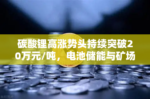 碳酸锂高涨势头持续突破20万元/吨，电池储能与矿场供电成本迎来重构