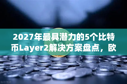 2027年最具潜力的5个比特币Layer2解决方案盘点，欧易交易所官网深度解读
