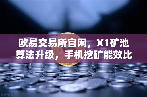 欧易交易所官网，X1矿池算法升级，手机挖矿能效比提升30%全解析