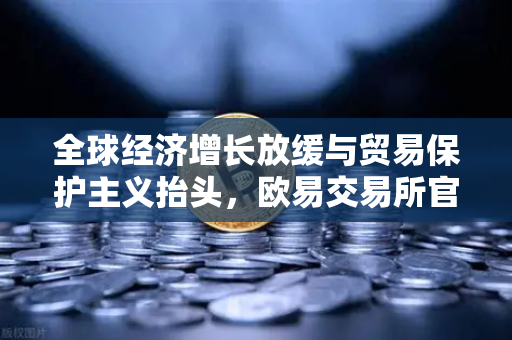 全球经济增长放缓与贸易保护主义抬头，欧易交易所官网深度解读