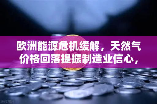 欧洲能源危机缓解，天然气价格回落提振制造业信心，欧易交易所官网解析市场新机遇