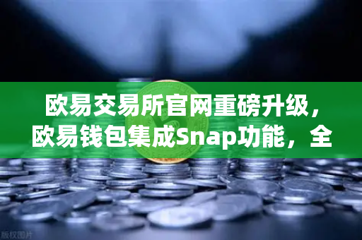 欧易交易所官网重磅升级，欧易钱包集成Snap功能，全面支持非EVM链资产管理