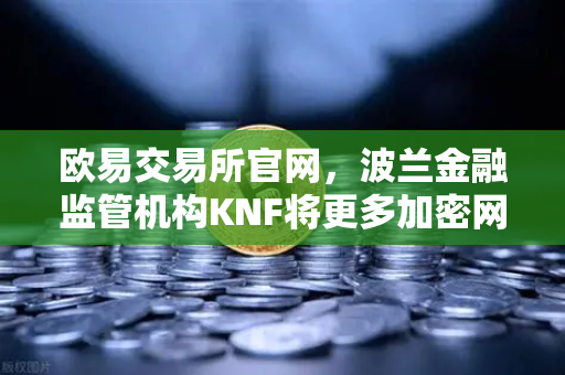 欧易交易所官网，波兰金融监管机构KNF将更多加密网站列入警告名单，引发行业安全反思
