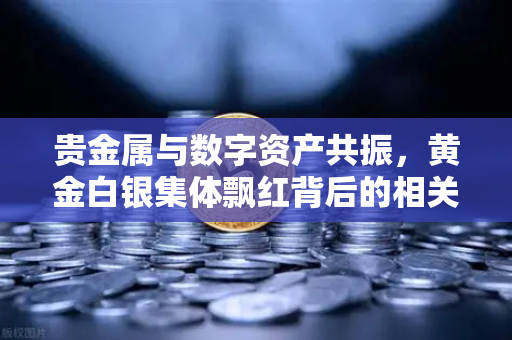贵金属与数字资产共振，黄金白银集体飘红背后的相关性密码