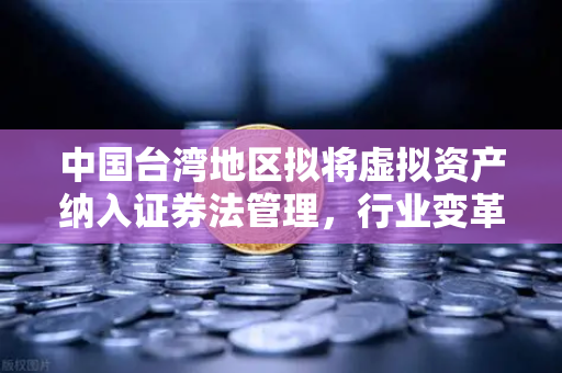 中国台湾地区拟将虚拟资产纳入证券法管理，行业变革与合规新篇章