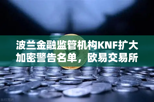 波兰金融监管机构KNF扩大加密警告名单，欧易交易所合规性引关注
