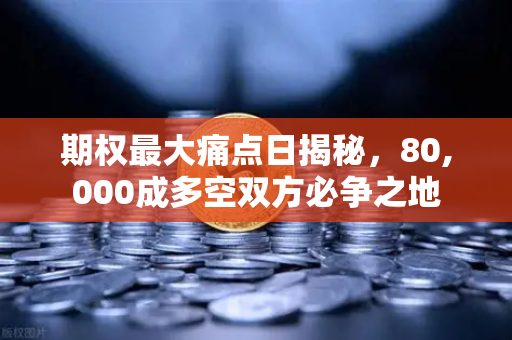 期权最大痛点日揭秘，80,000成多空双方必争之地