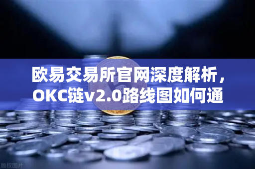 欧易交易所官网深度解析，OKC链v2.0路线图如何通过并行执行突破性能瓶颈