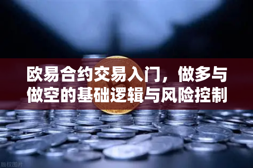 欧易合约交易入门，做多与做空的基础逻辑与风险控制