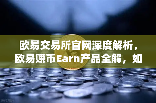 欧易交易所官网深度解析，欧易赚币Earn产品全解，如何高效参与新币挖矿（Jumpstart）