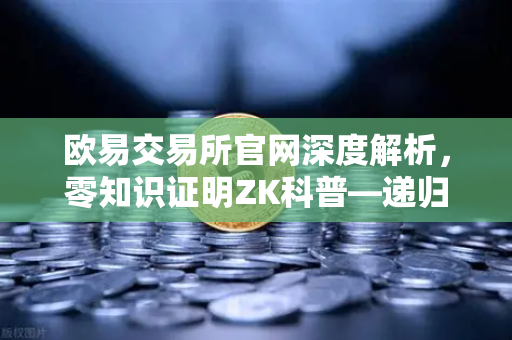 欧易交易所官网深度解析，零知识证明ZK科普—递归证明如何提升效率