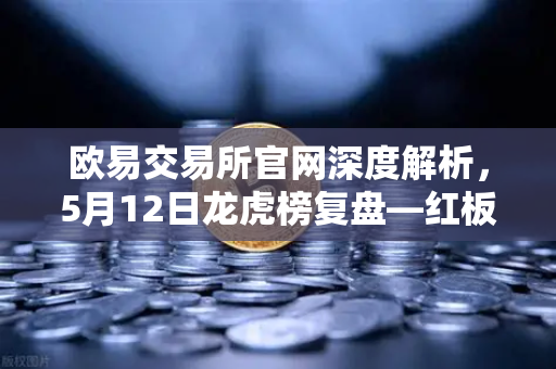 欧易交易所官网深度解析，5月12日龙虎榜复盘—红板科技净买额居首，主力资金流向全分析
