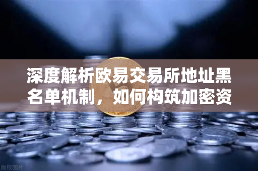深度解析欧易交易所地址黑名单机制，如何构筑加密资产安全防线