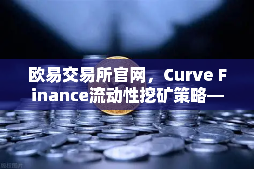 欧易交易所官网，Curve Finance流动性挖矿策略—如何优化CRV锁定周期实现收益最大化