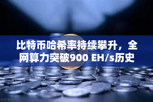 比特币哈希率持续攀升，全网算力突破900 EH/s历史新高，矿工信心不减，加密生态再迎里程碑