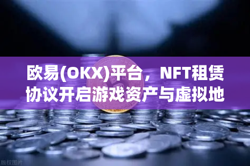 欧易(OKX)平台,NFT租赁协议开启游戏资产与虚拟地产的生息新模式-第1张图片-欧易交易所 欧易(OKX)平台,NFT租赁协议开启游戏资产与虚拟地产的生息新模式-第1张图片-欧易交易所