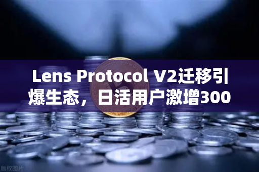 Lens Protocol V2迁移引爆生态，日活用户激增300%欧易交易所成为流量入口