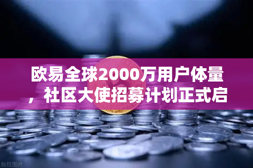 欧易全球2000万用户体量，社区大使招募计划正式启动，共建去中心化未来
