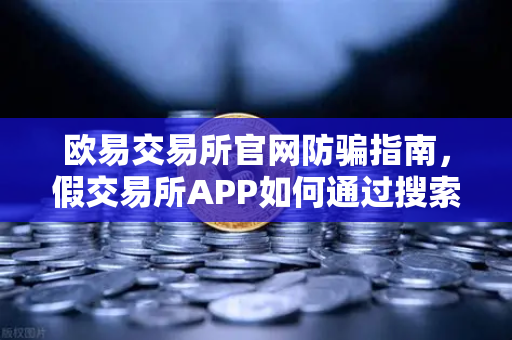 欧易交易所官网防骗指南，假交易所APP如何通过搜索引擎广告窃取资产