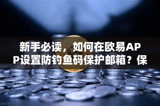 新手必读，如何在欧易APP设置防钓鱼码保护邮箱？保障账户安全的终极指南