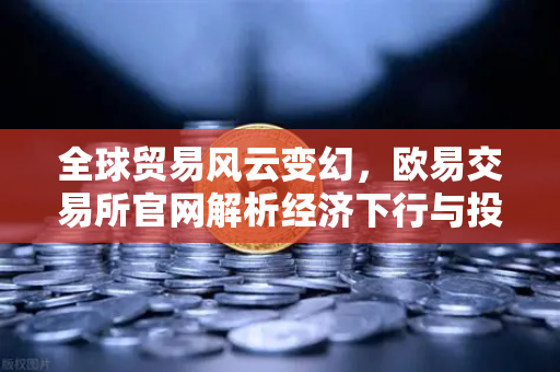全球贸易风云变幻，欧易交易所官网解析经济下行与投资策略