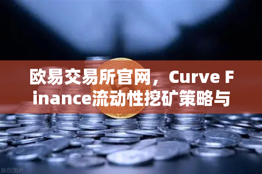 欧易交易所官网，Curve Finance流动性挖矿策略与CRV锁定周期优化指南