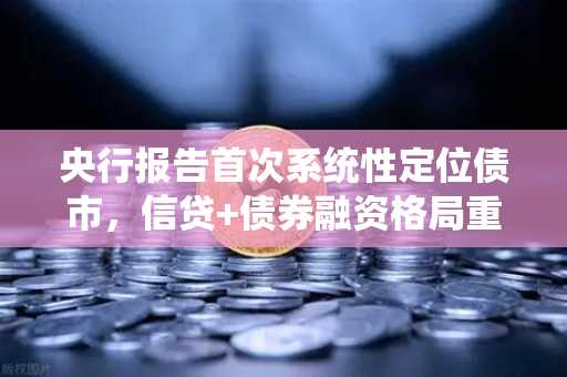 央行报告首次系统性定位债市，信贷+债券融资格局重塑中国金融新生态