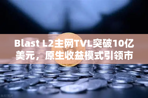 Blast L2主网TVL突破10亿美元，原生收益模式引领市场新风向，欧易交易所助力加密资产增值