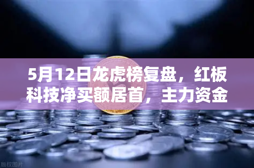 5月12日龙虎榜复盘，红板科技净买额居首，主力资金操盘手法揭秘
