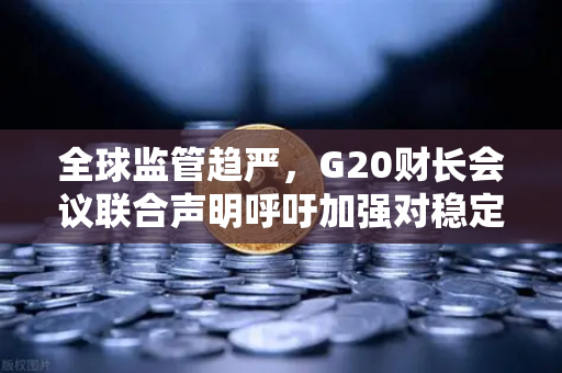 全球监管趋严，G20财长会议联合声明呼吁加强对稳定币发行方的监管，欧易交易所合规之路引关注