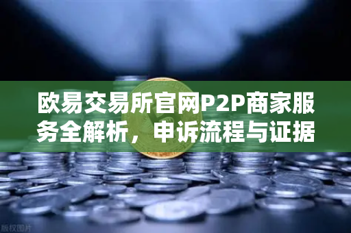 欧易交易所官网P2P商家服务全解析，申诉流程与证据提交要点指南