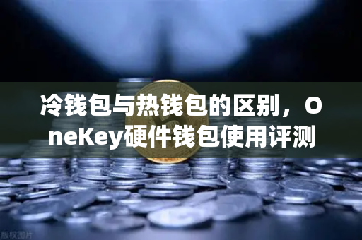 冷钱包与热钱包的区别，OneKey硬件钱包使用评测